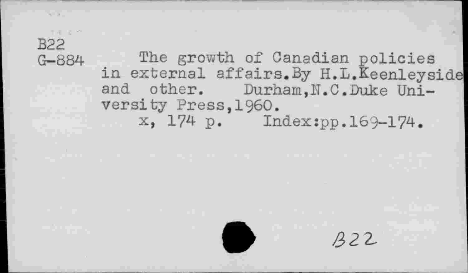 ﻿B22 G—884
The growth of Canadian policies in external affairs.By H.L.Keenleyside and other. Durham,K.C.Duke University Press,I960.
x, 174 p.	Index:pp,169-l74.
z92Z